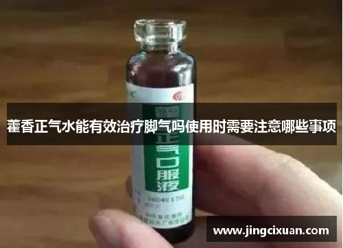 藿香正气水能有效治疗脚气吗使用时需要注意哪些事项